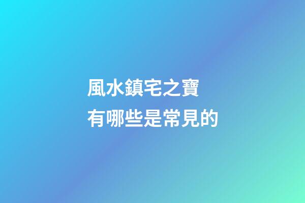 風水鎮宅之寶 有哪些是常見的